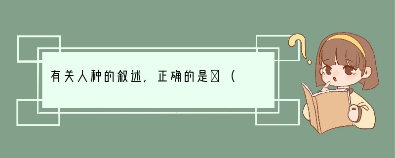 有关人种的叙述，正确的是（　　）A．无优劣之分B．白种人高等C．黄种人高等D．黑种